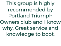 This group is highly recommended by Portland Triumph Owners club and I know why. Great service and knowledge to boot.